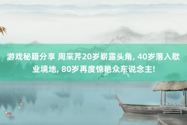 游戏秘籍分享 周采芹20岁崭露头角, 40岁落入歇业境地, 80岁再度惊艳众东说念主!