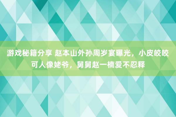 游戏秘籍分享 赵本山外孙周岁宴曝光，小皮皎皎可人像姥爷，舅舅赵一楠爱不忍释