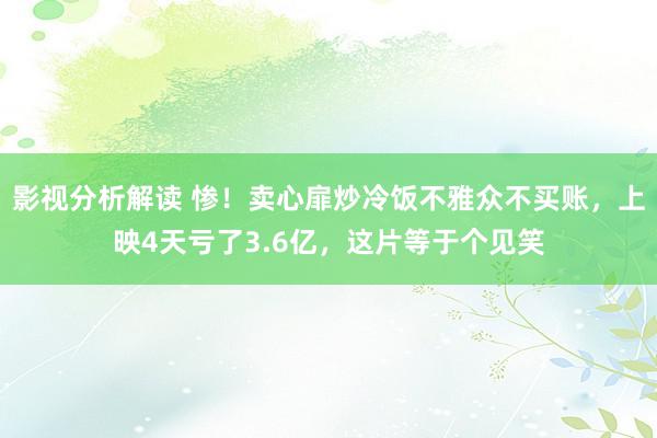 影视分析解读 惨！卖心扉炒冷饭不雅众不买账，上映4天亏了3.6亿，这片等于个见笑