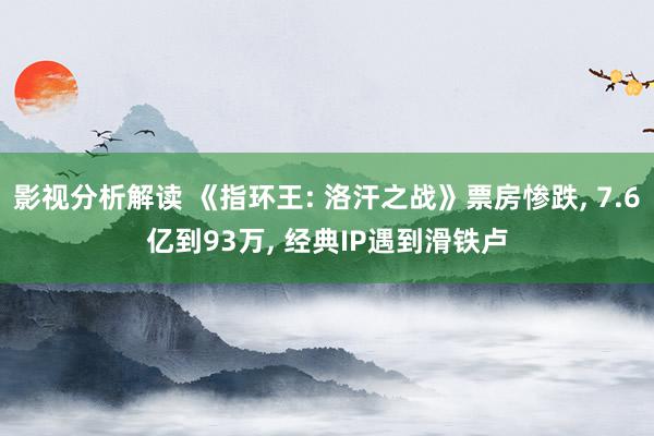 影视分析解读 《指环王: 洛汗之战》票房惨跌, 7.6亿到93万, 经典IP遇到滑铁卢