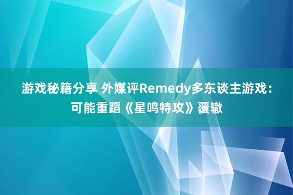 游戏秘籍分享 外媒评Remedy多东谈主游戏：可能重蹈《星鸣特攻》覆辙