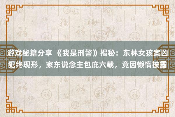 游戏秘籍分享 《我是刑警》揭秘：东林女孩案凶犯终现形，家东说念主包庇六载，竟因懒惰披露