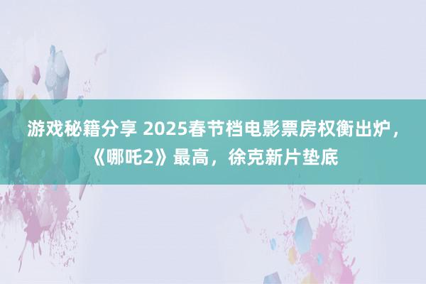 游戏秘籍分享 2025春节档电影票房权衡出炉，《哪吒2》最高，徐克新片垫底