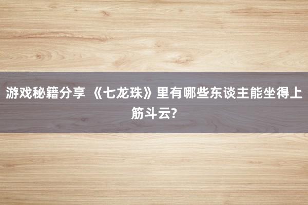 游戏秘籍分享 《七龙珠》里有哪些东谈主能坐得上筋斗云?