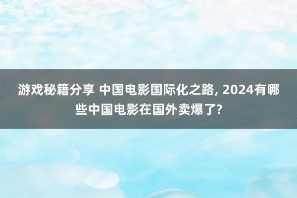 游戏秘籍分享 中国电影国际化之路, 2024有哪些中国电影在国外卖爆了?