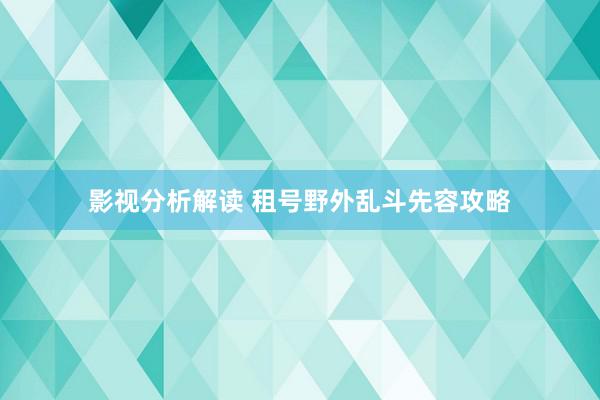 影视分析解读 租号野外乱斗先容攻略