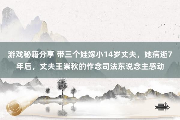 游戏秘籍分享 带三个娃嫁小14岁丈夫，她病逝7年后，丈夫王崇秋的作念司法东说念主感动