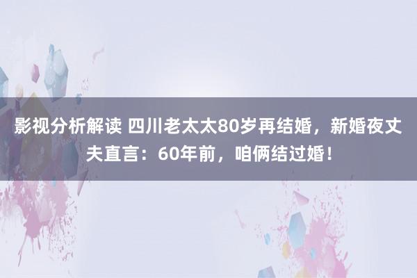 影视分析解读 四川老太太80岁再结婚，新婚夜丈夫直言：60年前，咱俩结过婚！