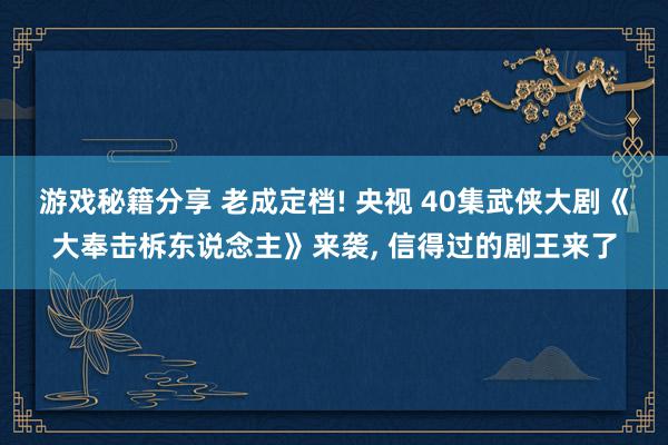 游戏秘籍分享 老成定档! 央视 40集武侠大剧《大奉击柝东说念主》来袭, 信得过的剧王来了