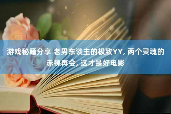 游戏秘籍分享 老男东谈主的极致YY, 两个灵魂的赤裸再会, 这才是好电影