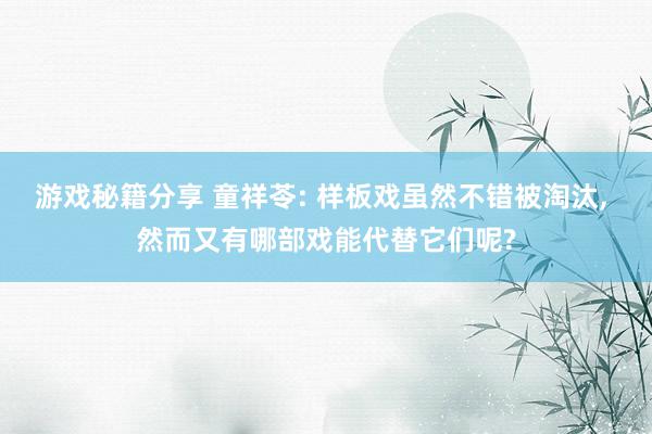 游戏秘籍分享 童祥苓: 样板戏虽然不错被淘汰, 然而又有哪部戏能代替它们呢?