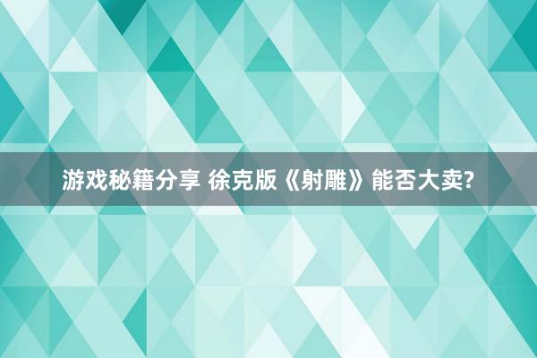 游戏秘籍分享 徐克版《射雕》能否大卖?