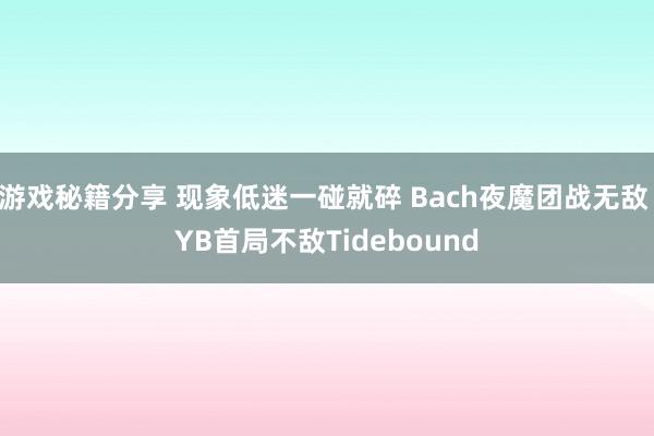 游戏秘籍分享 现象低迷一碰就碎 Bach夜魔团战无敌 YB首局不敌Tidebound