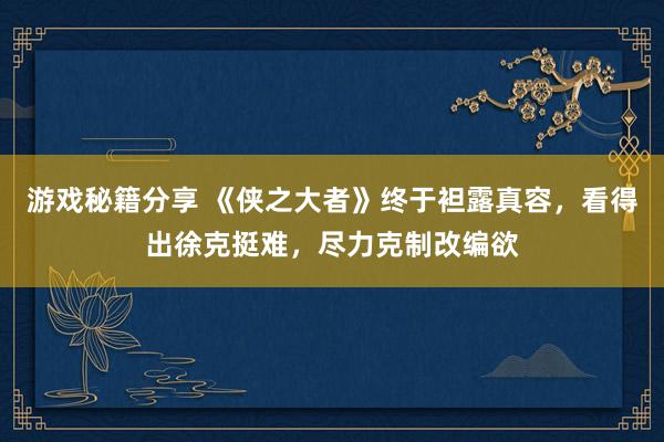 游戏秘籍分享 《侠之大者》终于袒露真容，看得出徐克挺难，尽力克制改编欲