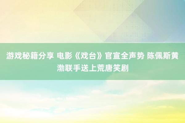 游戏秘籍分享 电影《戏台》官宣全声势 陈佩斯黄渤联手送上荒唐笑剧