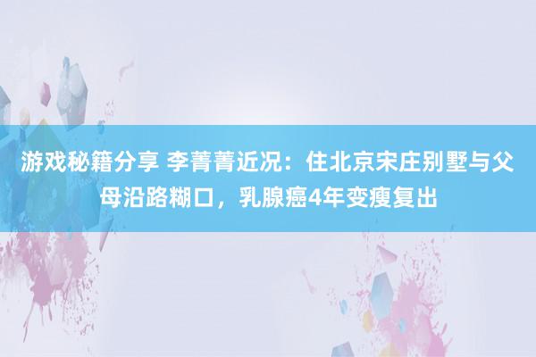 游戏秘籍分享 李菁菁近况：住北京宋庄别墅与父母沿路糊口，乳腺癌4年变瘦复出