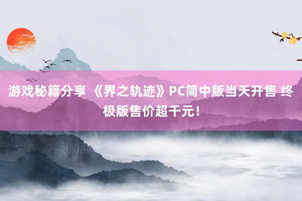 游戏秘籍分享 《界之轨迹》PC简中版当天开售 终极版售价超千元！