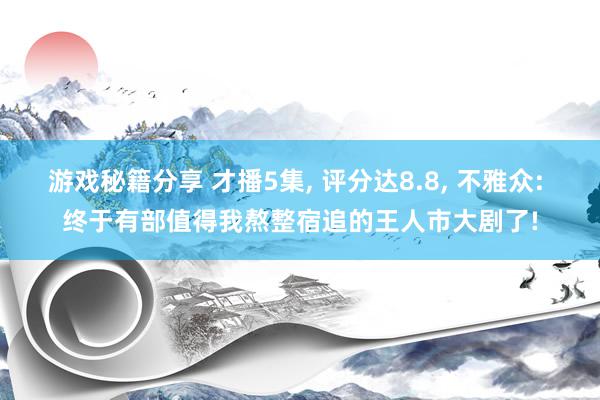 游戏秘籍分享 才播5集, 评分达8.8, 不雅众: 终于有部值得我熬整宿追的王人市大剧了!