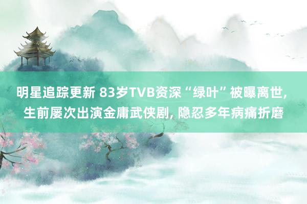 明星追踪更新 83岁TVB资深“绿叶”被曝离世, 生前屡次出演金庸武侠剧, 隐忍多年病痛折磨