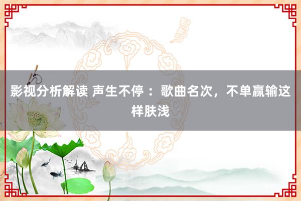 影视分析解读 声生不停 ：歌曲名次，不单赢输这样肤浅