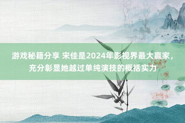 游戏秘籍分享 宋佳是2024年影视界最大赢家，充分彰显她越过单纯演技的概括实力