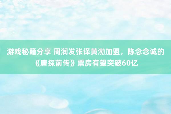 游戏秘籍分享 周润发张译黄渤加盟，陈念念诚的《唐探前传》票房有望突破60亿