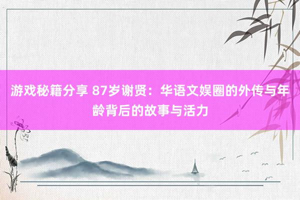 游戏秘籍分享 87岁谢贤：华语文娱圈的外传与年龄背后的故事与活力