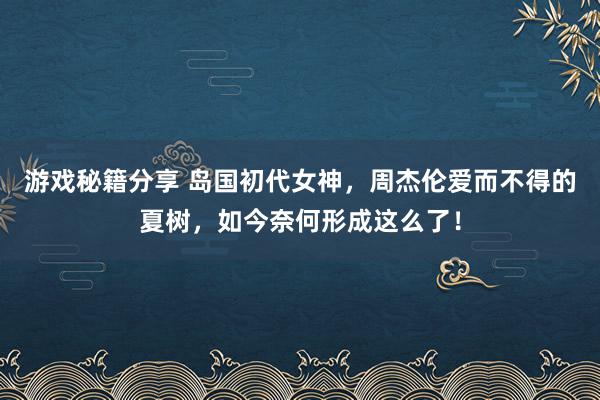 游戏秘籍分享 岛国初代女神，周杰伦爱而不得的夏树，如今奈何形成这么了！