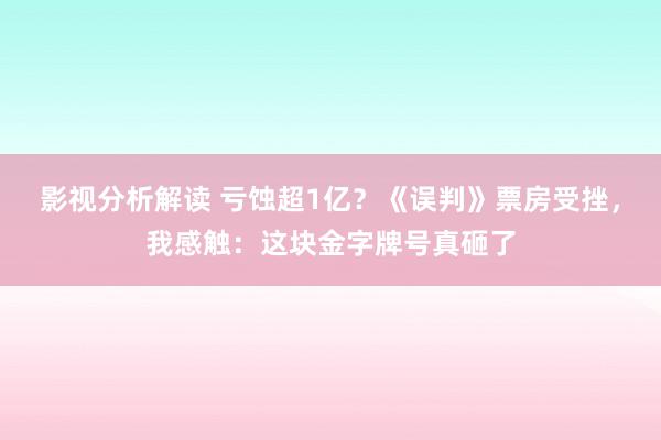 影视分析解读 亏蚀超1亿？《误判》票房受挫，我感触：这块金字牌号真砸了