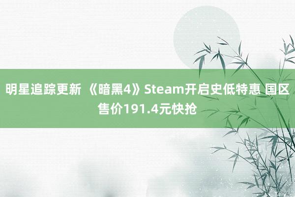 明星追踪更新 《暗黑4》Steam开启史低特惠 国区售价191.4元快抢