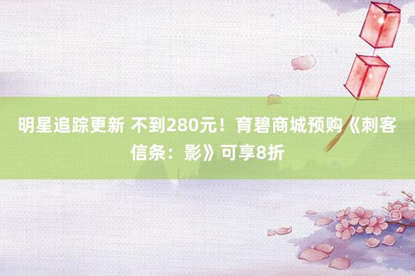 明星追踪更新 不到280元！育碧商城预购《刺客信条：影》可享8折