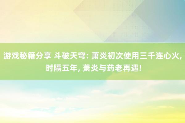 游戏秘籍分享 斗破天穹: 萧炎初次使用三千连心火, 时隔五年, 萧炎与药老再遇!