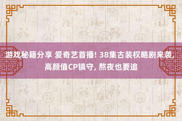 游戏秘籍分享 爱奇艺首播! 38集古装权略剧来袭, 高颜值CP镇守, 熬夜也要追