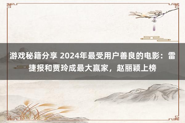 游戏秘籍分享 2024年最受用户善良的电影：雷捷报和贾玲成最大赢家，赵丽颖上榜