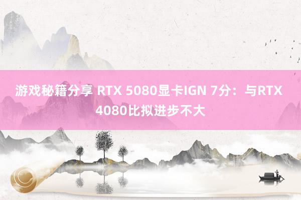 游戏秘籍分享 RTX 5080显卡IGN 7分：与RTX 4080比拟进步不大