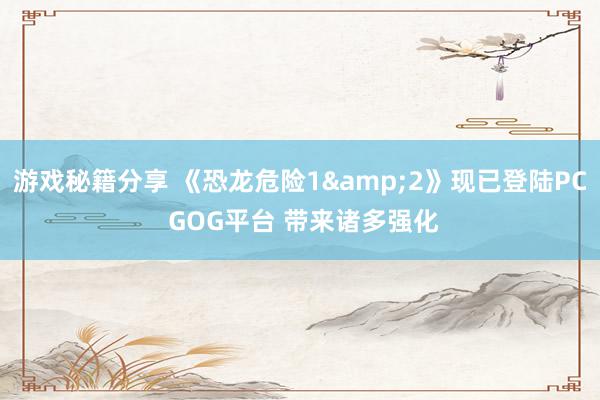 游戏秘籍分享 《恐龙危险1&2》现已登陆PC GOG平台 带来诸多强化