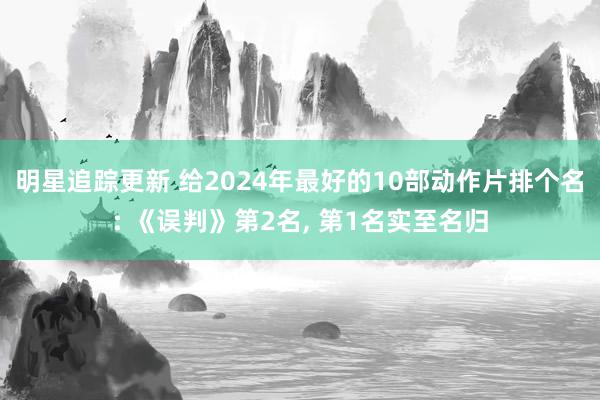 明星追踪更新 给2024年最好的10部动作片排个名: 《误判》第2名, 第1名实至名归