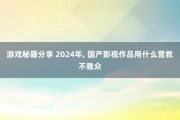 游戏秘籍分享 2024年, 国产影视作品用什么营救不雅众