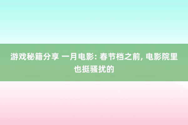 游戏秘籍分享 一月电影: 春节档之前, 电影院里也挺骚扰的