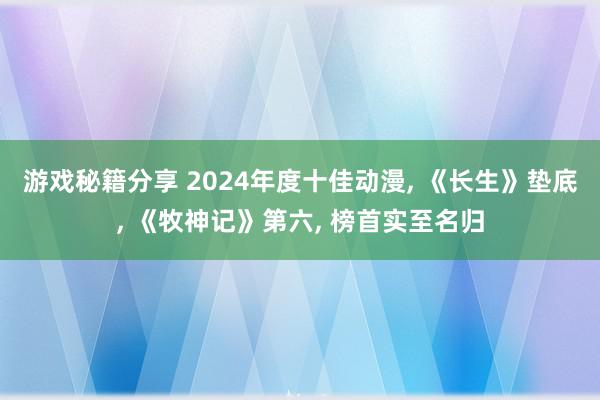 游戏秘籍分享 2024年度十佳动漫, 《长生》垫底, 《牧神记》第六, 榜首实至名归