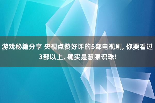 游戏秘籍分享 央视点赞好评的5部电视剧, 你要看过3部以上, 确实是慧眼识珠!