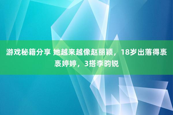 游戏秘籍分享 她越来越像赵丽颖，18岁出落得褭褭婷婷，3搭李昀锐