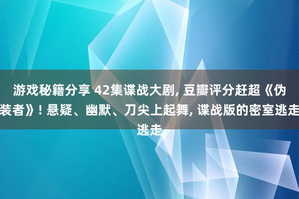 游戏秘籍分享 42集谍战大剧, 豆瓣评分赶超《伪装者》! 悬疑、幽默、刀尖上起舞, 谍战版的密室逃走