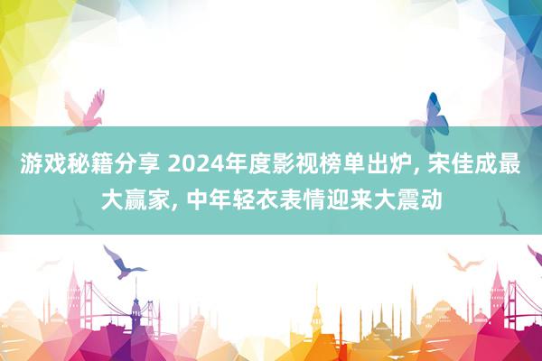 游戏秘籍分享 2024年度影视榜单出炉, 宋佳成最大赢家, 中年轻衣表情迎来大震动