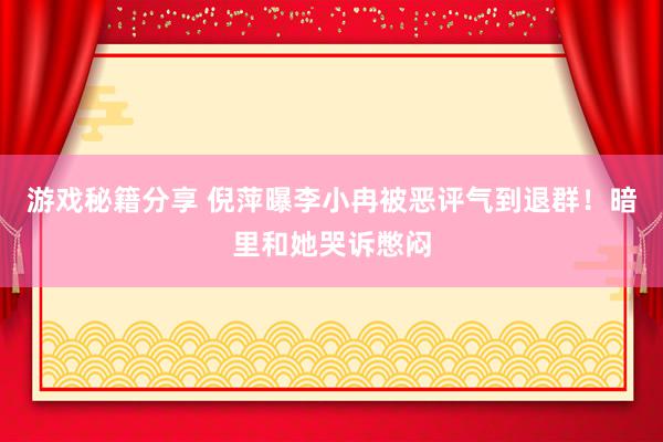 游戏秘籍分享 倪萍曝李小冉被恶评气到退群！暗里和她哭诉憋闷