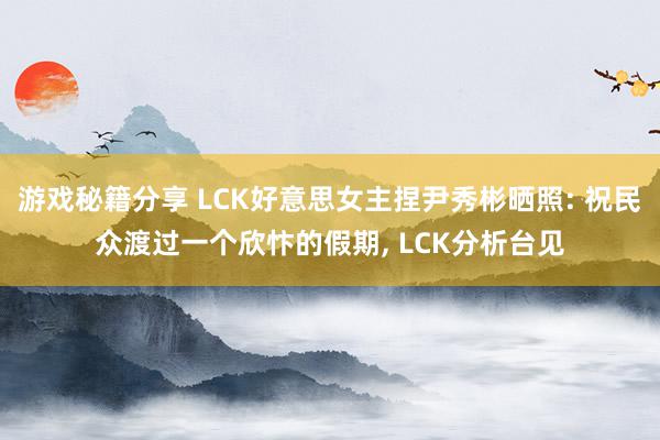 游戏秘籍分享 LCK好意思女主捏尹秀彬晒照: 祝民众渡过一个欣忭的假期, LCK分析台见