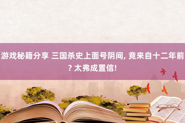 游戏秘籍分享 三国杀史上面号阴间, 竟来自十二年前? 太弗成置信!