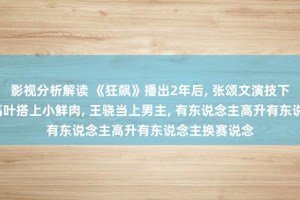 影视分析解读 《狂飙》播出2年后, 张颂文演技下滑堕入丑闻, 高叶搭上小鲜肉, 王骁当上男主, 有东说念主高升有东说念主换赛说念