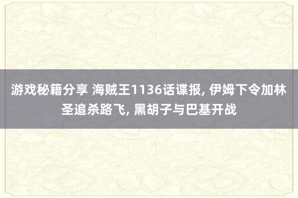 游戏秘籍分享 海贼王1136话谍报, 伊姆下令加林圣追杀路飞, 黑胡子与巴基开战