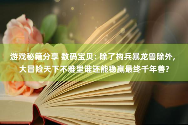 游戏秘籍分享 数码宝贝: 除了构兵暴龙兽除外, 大冒险天下不雅里谁还能稳赢最终千年兽?